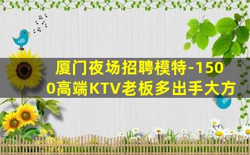 厦门夜场招聘模特-1500高端KTV老板多出手大方