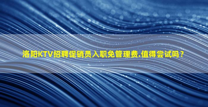 洛阳KTV招聘促销员入职免管理费.值得尝试吗？